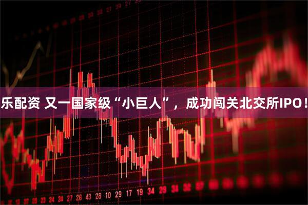 乐配资 又一国家级“小巨人”，成功闯关北交所IPO！
