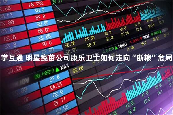 掌互通 明星疫苗公司康乐卫士如何走向“断粮”危局
