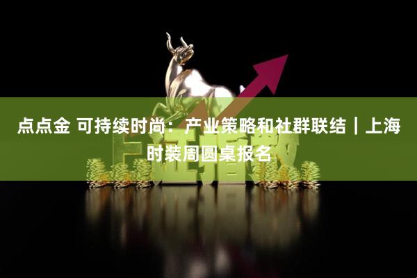 点点金 可持续时尚：产业策略和社群联结｜上海时装周圆桌报名