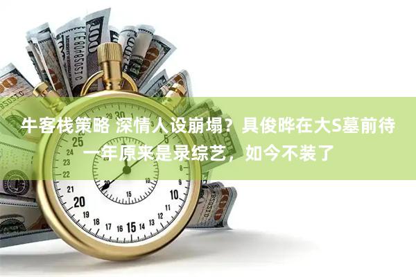牛客栈策略 深情人设崩塌？具俊晔在大S墓前待一年原来是录综艺，如今不装了