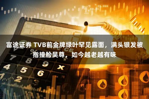 富途证券 TVB前金牌绿叶罕见露面，满头银发被指撞脸吴尊，如今越老越有味