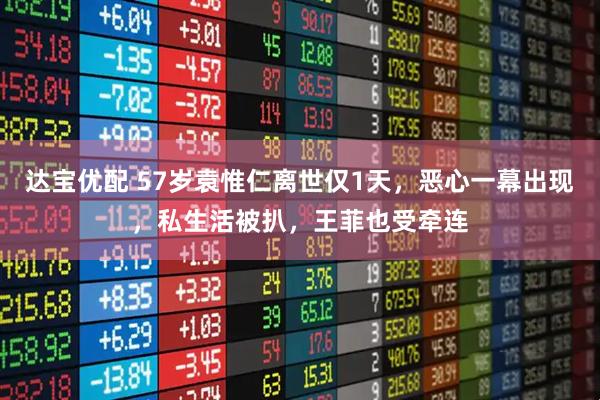 达宝优配 57岁袁惟仁离世仅1天，恶心一幕出现，私生活被扒，王菲也受牵连