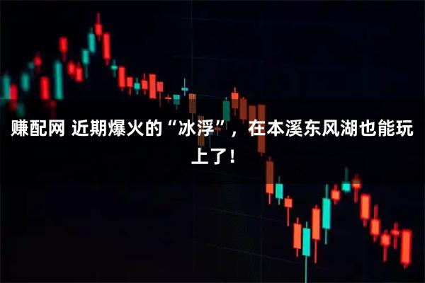 赚配网 近期爆火的“冰浮”，在本溪东风湖也能玩上了！
