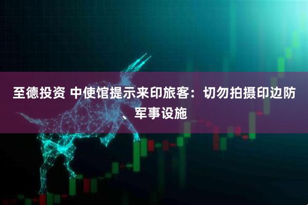 至德投资 中使馆提示来印旅客：切勿拍摄印边防、军事设施