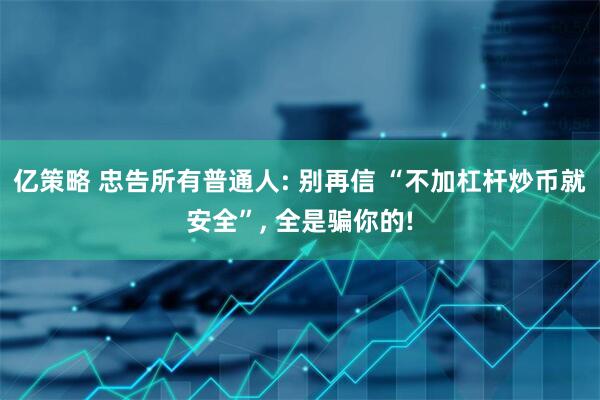 亿策略 忠告所有普通人: 别再信 “不加杠杆炒币就安全”, 全是骗你的!