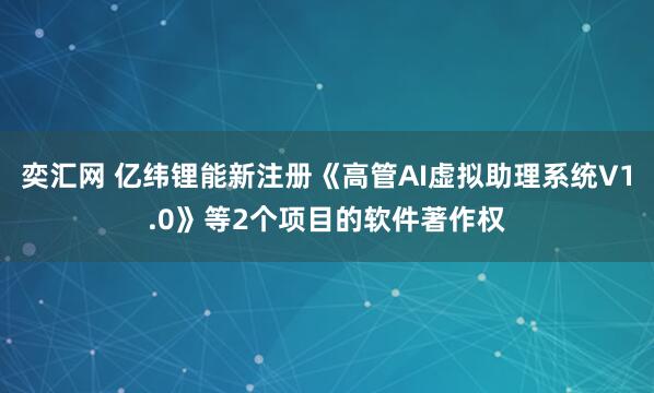 奕汇网 亿纬锂能新注册《高管AI虚拟助理系统V1.0》等2个项目的软件著作权