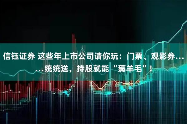 信钰证券 这些年上市公司请你玩：门票、观影券……统统送，持股就能 “薅羊毛”！