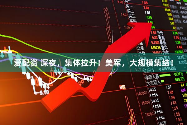 爱配资 深夜，集体拉升！美军，大规模集结！