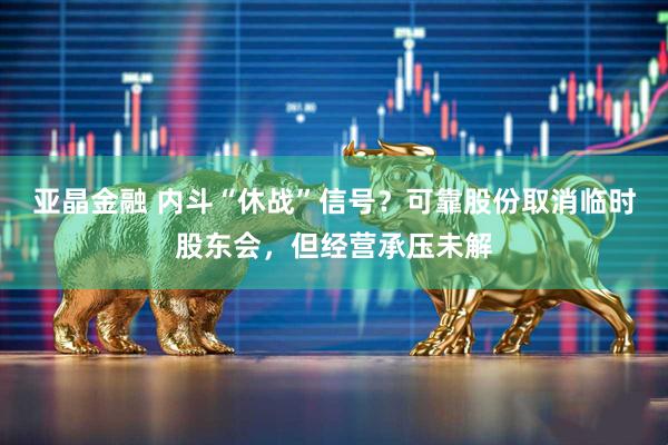 亚晶金融 内斗“休战”信号？可靠股份取消临时股东会，但经营承压未解