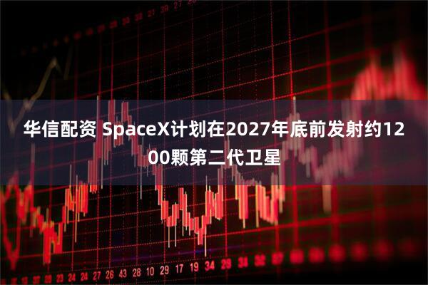 华信配资 SpaceX计划在2027年底前发射约1200颗第二代卫星