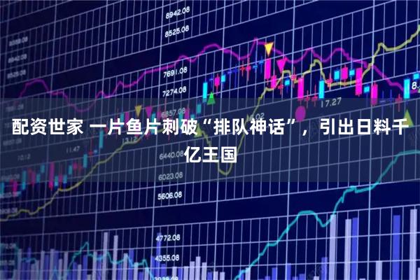 配资世家 一片鱼片刺破“排队神话”，引出日料千亿王国