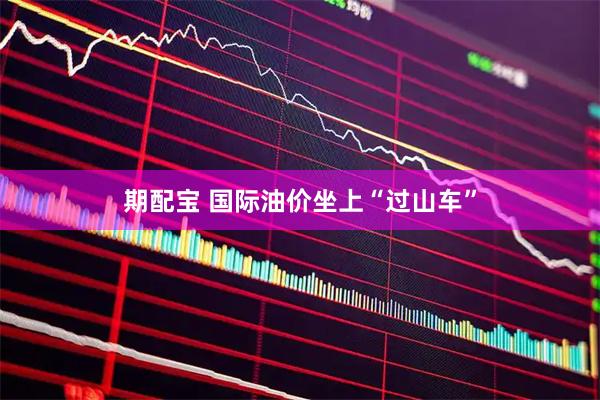 期配宝 国际油价坐上“过山车”