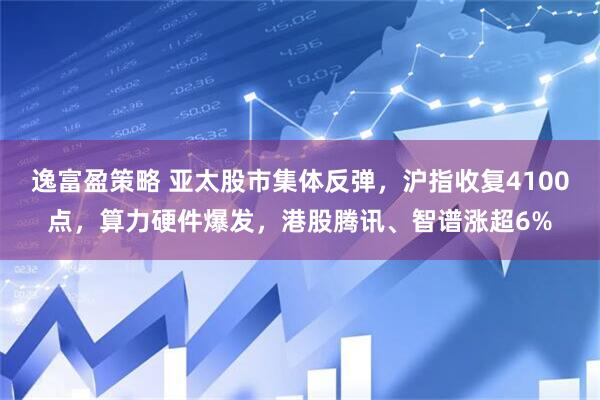 逸富盈策略 亚太股市集体反弹，沪指收复4100点，算力硬件爆发，港股腾讯、智谱涨超6%