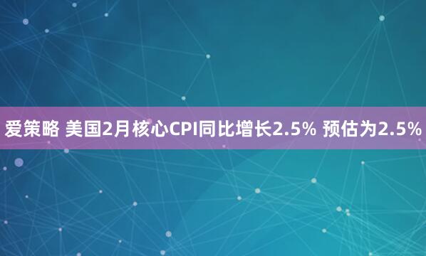 爱策略 美国2月核心CPI同比增长2.5% 预估为2.5%