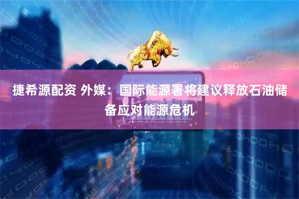 捷希源配资 外媒：国际能源署将建议释放石油储备应对能源危机