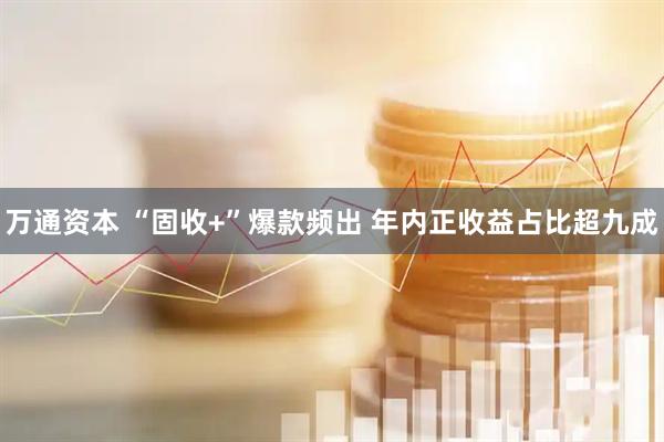 万通资本 “固收+”爆款频出 年内正收益占比超九成