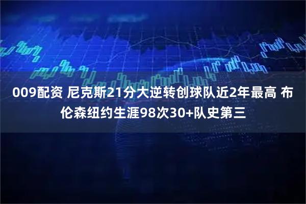 009配资 尼克斯21分大逆转创球队近2年最高 布伦森纽约生涯98次30+队史第三