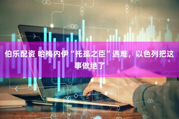 伯乐配资 哈梅内伊“托孤之臣”遇难，以色列把这事做绝了