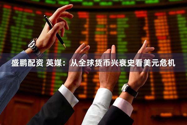 盛鹏配资 英媒：从全球货币兴衰史看美元危机