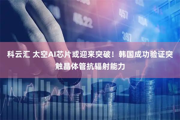 科云汇 太空AI芯片或迎来突破！韩国成功验证突触晶体管抗辐射能力