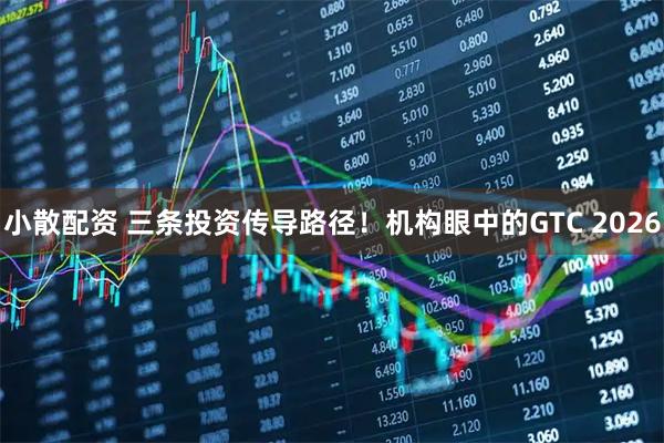 小散配资 三条投资传导路径！机构眼中的GTC 2026
