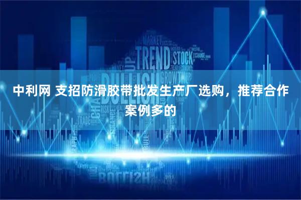 中利网 支招防滑胶带批发生产厂选购，推荐合作案例多的
