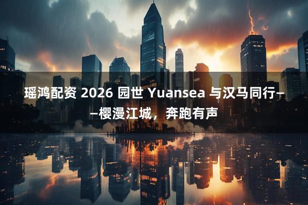 瑶鸿配资 2026 园世 Yuansea 与汉马同行——樱漫江城，奔跑有声