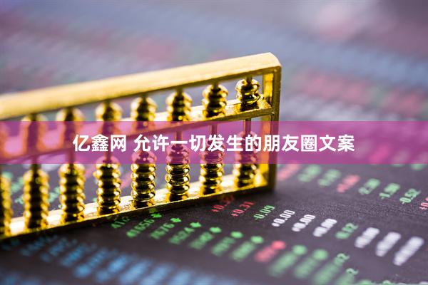 亿鑫网 允许一切发生的朋友圈文案
