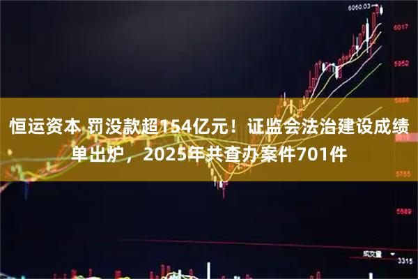 恒运资本 罚没款超154亿元!证监会法治建设成绩单出炉,2025年共查办案件701件
