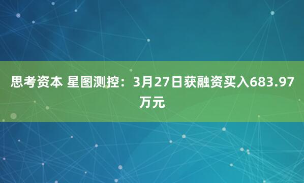 思考资本 星图测控：3月27日获融资买入683.97万元