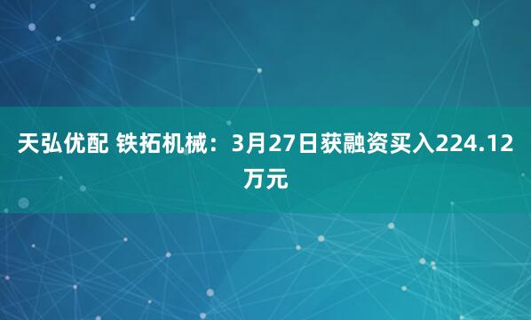 天弘优配 铁拓机械：3月27日获融资买入224.12万元
