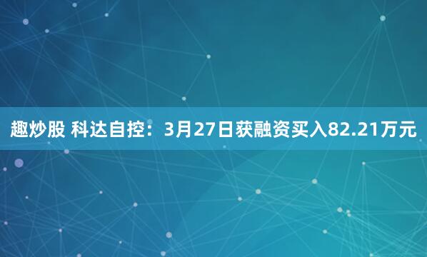趣炒股 科达自控：3月27日获融资买入82.21万元