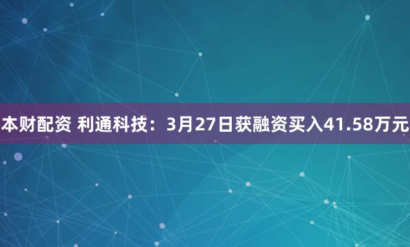本财配资 利通科技：3月27日获融资买入41.58万元