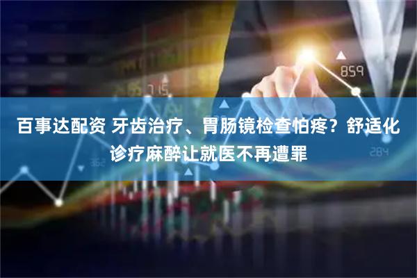 百事达配资 牙齿治疗、胃肠镜检查怕疼？舒适化诊疗麻醉让就医不再遭罪