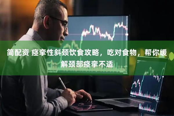 简配资 痉挛性斜颈饮食攻略，吃对食物，帮你缓解颈部痉挛不适