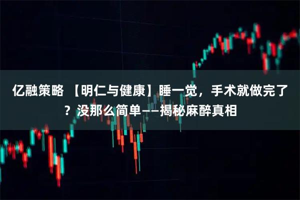 亿融策略 【明仁与健康】睡一觉，手术就做完了？没那么简单——揭秘麻醉真相