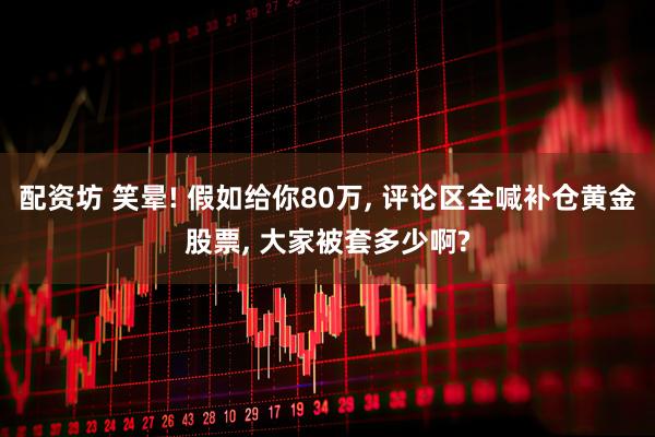 配资坊 笑晕! 假如给你80万, 评论区全喊补仓黄金股票, 大家被套多少啊?