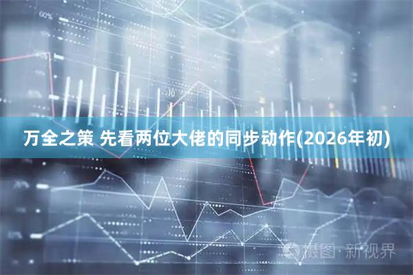 万全之策 先看两位大佬的同步动作(2026年初)