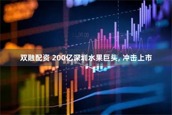 双融配资 200亿深圳水果巨头, 冲击上市