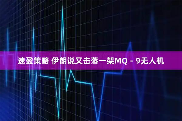 速盈策略 伊朗说又击落一架MQ－9无人机