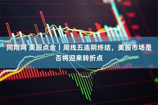 同翔网 美股点金丨周线五连阴终结,美股市场是否将迎来转折点