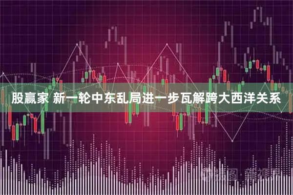股赢家 新一轮中东乱局进一步瓦解跨大西洋关系
