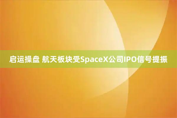 启运操盘 航天板块受SpaceX公司IPO信号提振