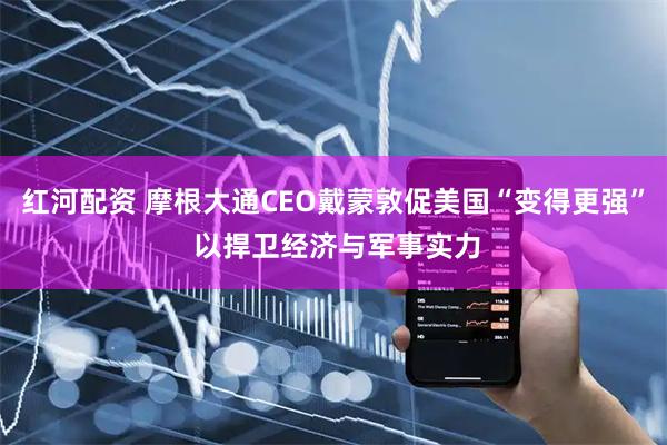 红河配资 摩根大通CEO戴蒙敦促美国“变得更强” 以捍卫经济与军事实力