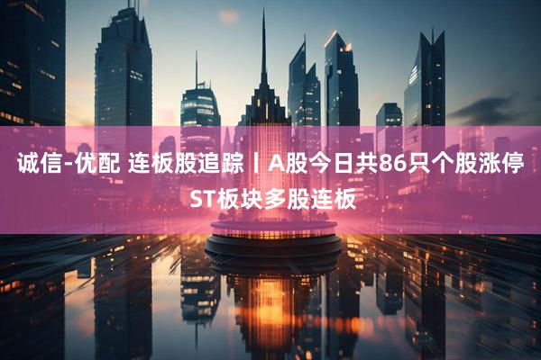 诚信-优配 连板股追踪丨A股今日共86只个股涨停 ST板块多股连板