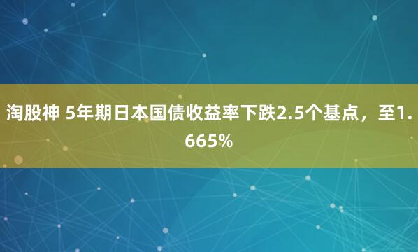 淘股神 5年期日本国债收益率下跌2.5个基点，至1.665%