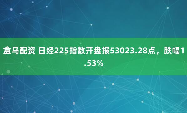 盒马配资 日经225指数开盘报53023.28点，跌幅1.53%