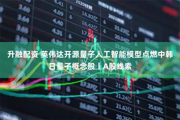 升融配资 英伟达开源量子人工智能模型点燃中韩日量子概念股丨A股线索