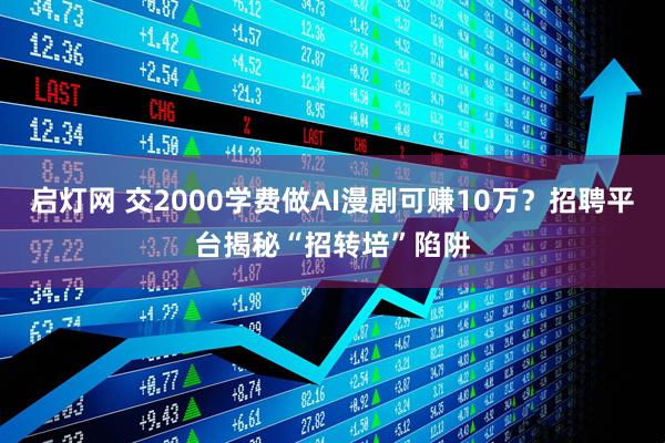启灯网 交2000学费做AI漫剧可赚10万？招聘平台揭秘“招转培”陷阱