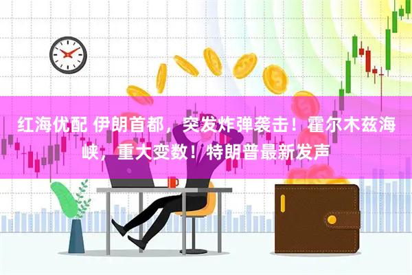 红海优配 伊朗首都，突发炸弹袭击！霍尔木兹海峡，重大变数！特朗普最新发声